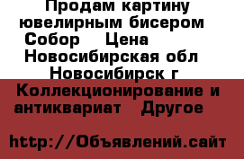 Продам картину ювелирным бисером  “Собор“ › Цена ­ 6 000 - Новосибирская обл., Новосибирск г. Коллекционирование и антиквариат » Другое   